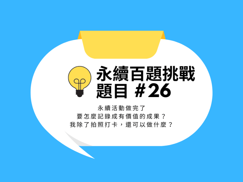#26 永續活動做完了要怎麼記錄成有價值的成果？我除了拍照打卡，還可以做什麼？